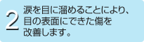 2.涙を目に溜めることにより、目の表面にできた傷を改善します。